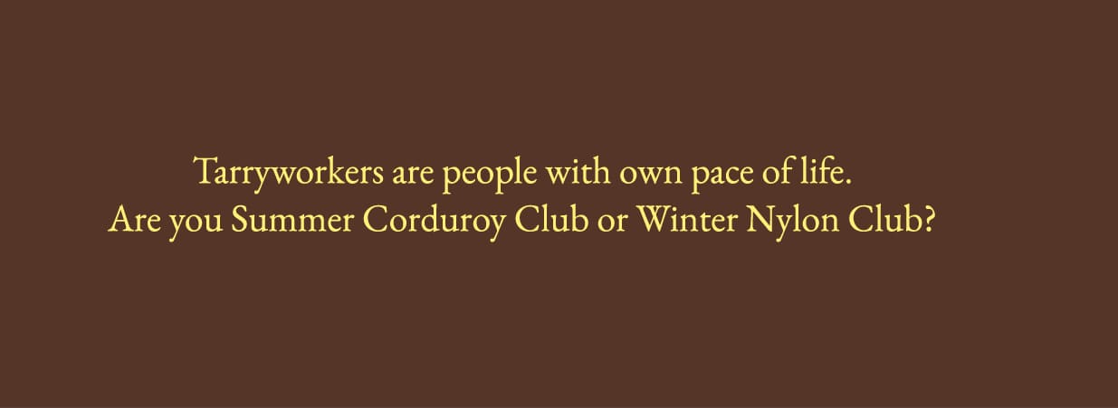 Tarryworkers are people with own pace of life. Are you Summer Corduroy Club or Winter Nylon Club?