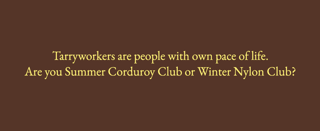 Tarryworkers are people with own pace of life. Are you Summer Corduroy Club or Winter Nylon Club?
